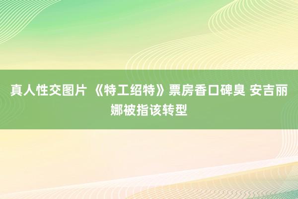 真人性交图片 《特工绍特》票房香口碑臭 安吉丽娜被指该转型