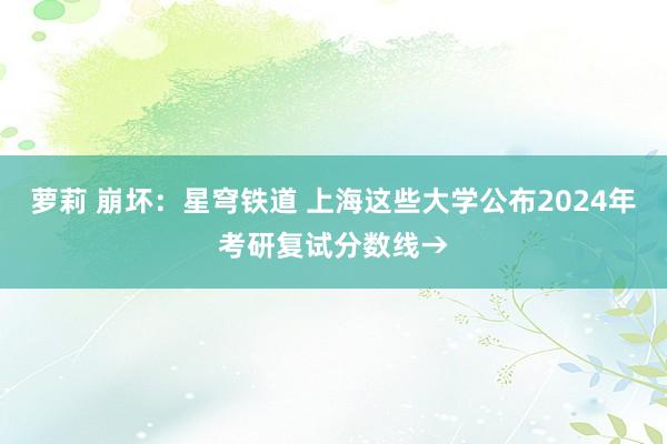 萝莉 崩坏：星穹铁道 上海这些大学公布2024年考研复试分数线→