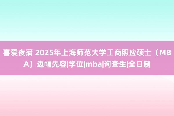 喜爱夜蒲 2025年上海师范大学工商照应硕士（MBA）边幅先容|学位|mba|询查生|全日制