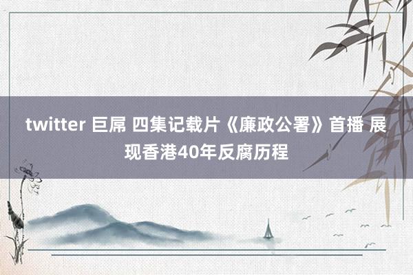 twitter 巨屌 四集记载片《廉政公署》首播 展现香港40年反腐历程