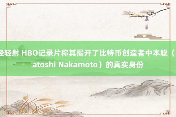 轻轻射 HBO记录片称其揭开了比特币创造者中本聪（Satoshi Nakamoto）的真实身份